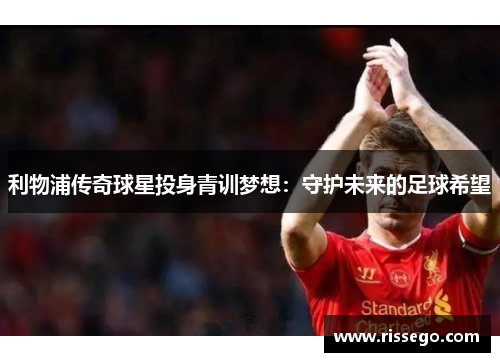 利物浦传奇球星投身青训梦想：守护未来的足球希望